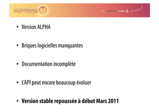 •  Version ALPHA

•  Briques logicielles manquantes

•  Documentation incomplète

•  L’API peut encore beaucoup évoluer

•  Version stable repoussée à début Mars 2011
 