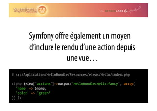 Symfony oﬀre également un moyen
        d’inclure le rendu d’une action depuis
                       une vue…
# src/Application/HelloBundle/Resources/views/Hello/index.php

<?php $view['actions']->output('HelloBundle:Hello:fancy', array(
  'name' => $name,
  'color' => 'green’
)) ?>
 