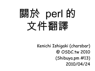 關於  perl 的 文件翻譯 Kenichi Ishigaki (charsbar) @ OSDC.tw 2010 (Shibuya.pm #13) 2010/04/24 