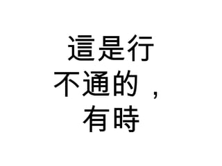 這是行 不通的， 有時 