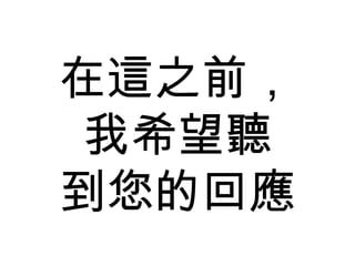 在這之前， 我希望聽 到您的回應 