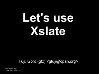 Let's use Xslate Fuji, Goro (gfx) <gfuji@cpan.org> 