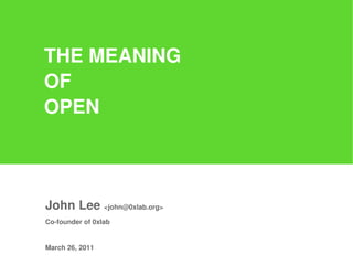 THE MEANING
OF
OPEN



John Lee <john@0xlab.org>
Co-founder of 0xlab


March 26, 2011
 
