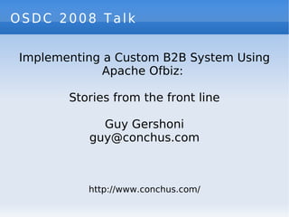 OSDC 2008 Talk Implementing a Custom B2B System Using Apache Ofbiz:  Stories from the front line Guy Gershoni [email_address] http://www.conchus.com/ 