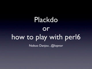 Plackdo
         or
how to play with perl6
     Nobuo Danjou , @lopnor
 