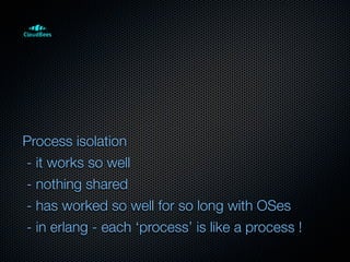 Process isolation
- it works so well
- nothing shared
- has worked so well for so long with OSes
- in erlang - each ‘process’ is like a process !
 