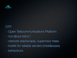 OTP
- Open Telecommunications Platform
- not about telco !
- network stacks/apis, supervisor trees
- toolkit for reliable servers (middleware)
- behaviours
 
