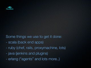Some things we use to get it done:
- scala (back end apps)
- ruby (chef, rails, proxymachine, lots)
- java (jenkins and plugins)
- erlang (“agents” and lots more..)
 