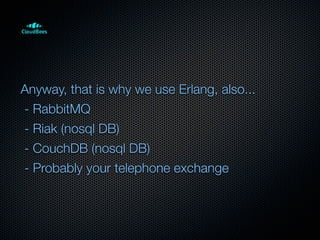 Anyway, that is why we use Erlang, also...
- RabbitMQ
- Riak (nosql DB)
- CouchDB (nosql DB)
- Probably your telephone exchange
 