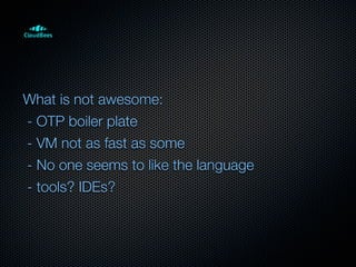 What is not awesome:
- OTP boiler plate
- VM not as fast as some
- No one seems to like the language
- tools? IDEs?
 