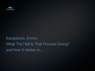 Exceptions. Errors.
What The Hell Is That Process Doing?
and how it relates to..
 