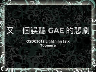 又一個誤聽 GAE 的悲劇
   OSDC2012 Lightning talk
         Toomore
 