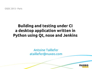 OSDC 2013 - Paris
Building and testing under CI
a desktop application written in
Python using Qt, nose and Jenkins
Antoine Taillefer
ataillefer@nuxeo.com
 