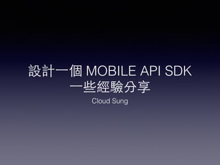 設計⼀一個 MOBILE API SDK
⼀一些經驗分享
Cloud Sung
 