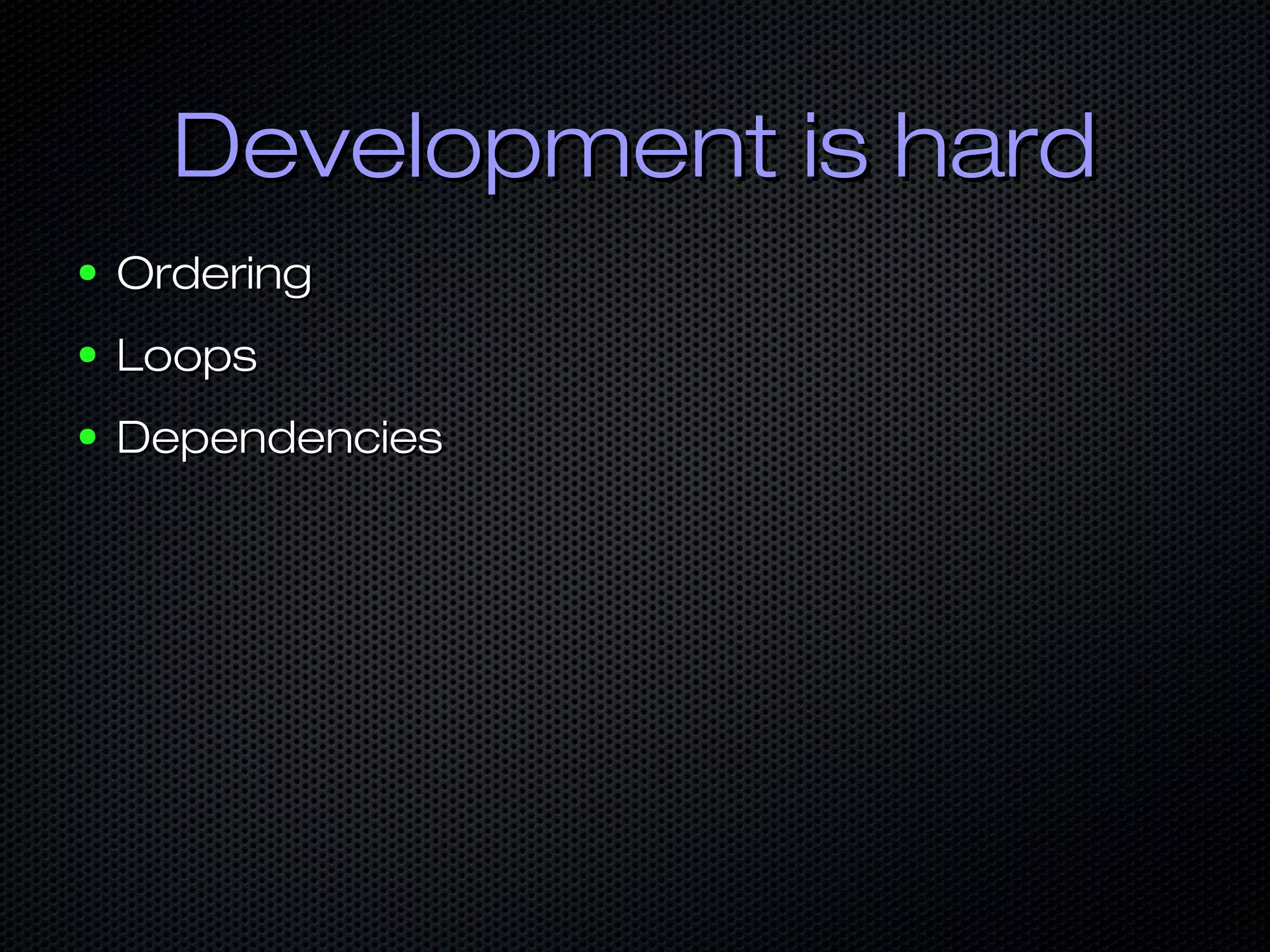 Development is hardDevelopment is hard
● OrderingOrdering
● LoopsLoops
● DependenciesDependencies
 