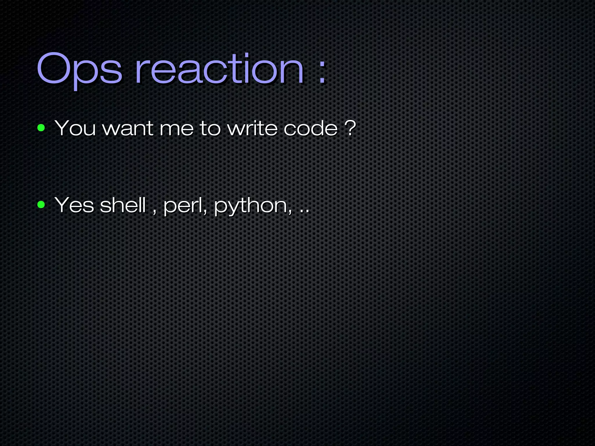 Ops reaction :Ops reaction :
● You want me to write code ?You want me to write code ?
● Yes shell , perl, python, ..Yes shell , perl, python, ..
 
