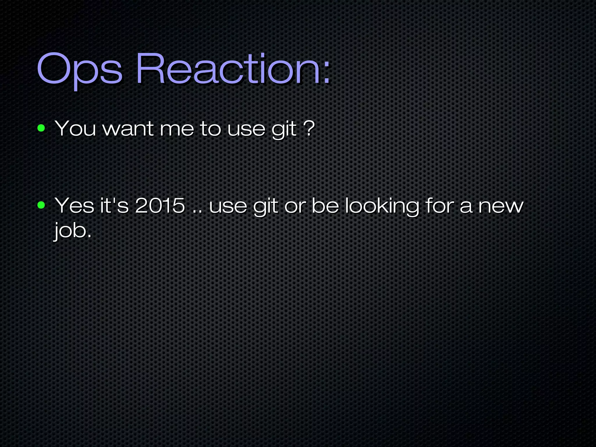 Ops Reaction:Ops Reaction:
● You want me to use git ?You want me to use git ?
● Yes it's 2015 .. use git or be looking for a newYes it's 2015 .. use git or be looking for a new
job.job.
 