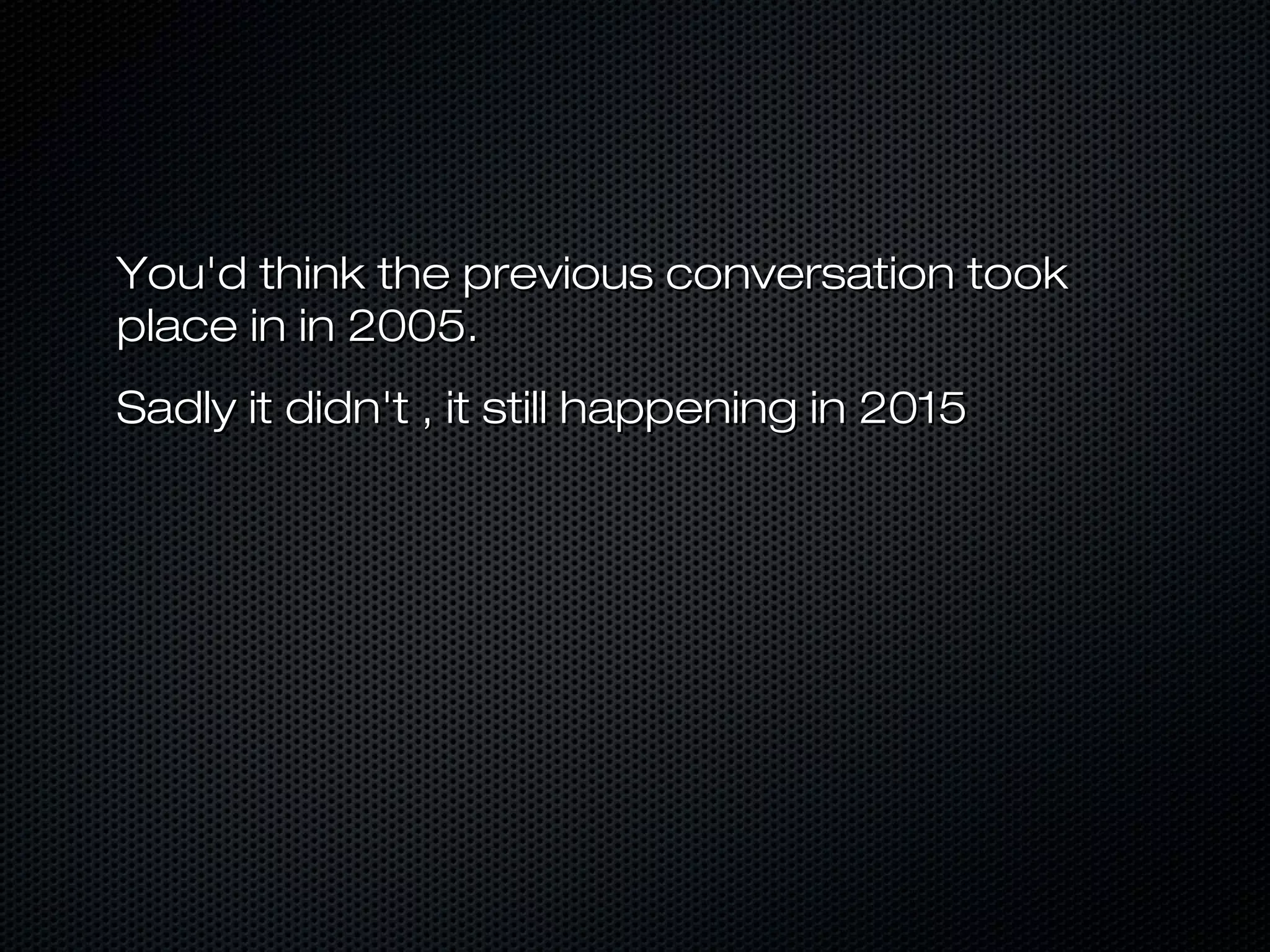 You'd think the previous conversation tookYou'd think the previous conversation took
place in in 2005.place in in 2005.
Sadly it didn't , it still happening in 2015Sadly it didn't , it still happening in 2015
 