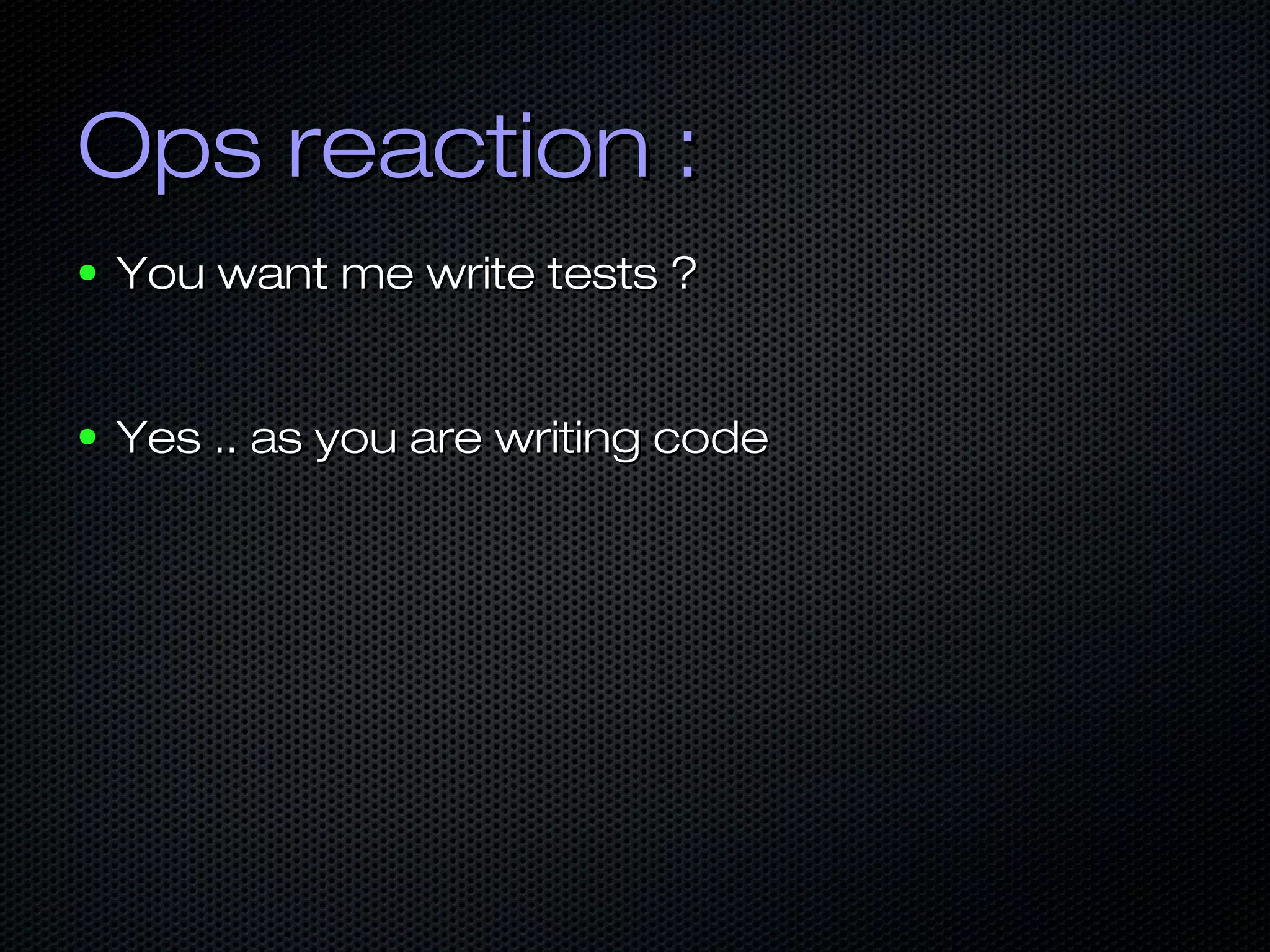 Ops reaction :Ops reaction :
● You want me write tests ?You want me write tests ?
● Yes .. as you are writing codeYes .. as you are writing code
 