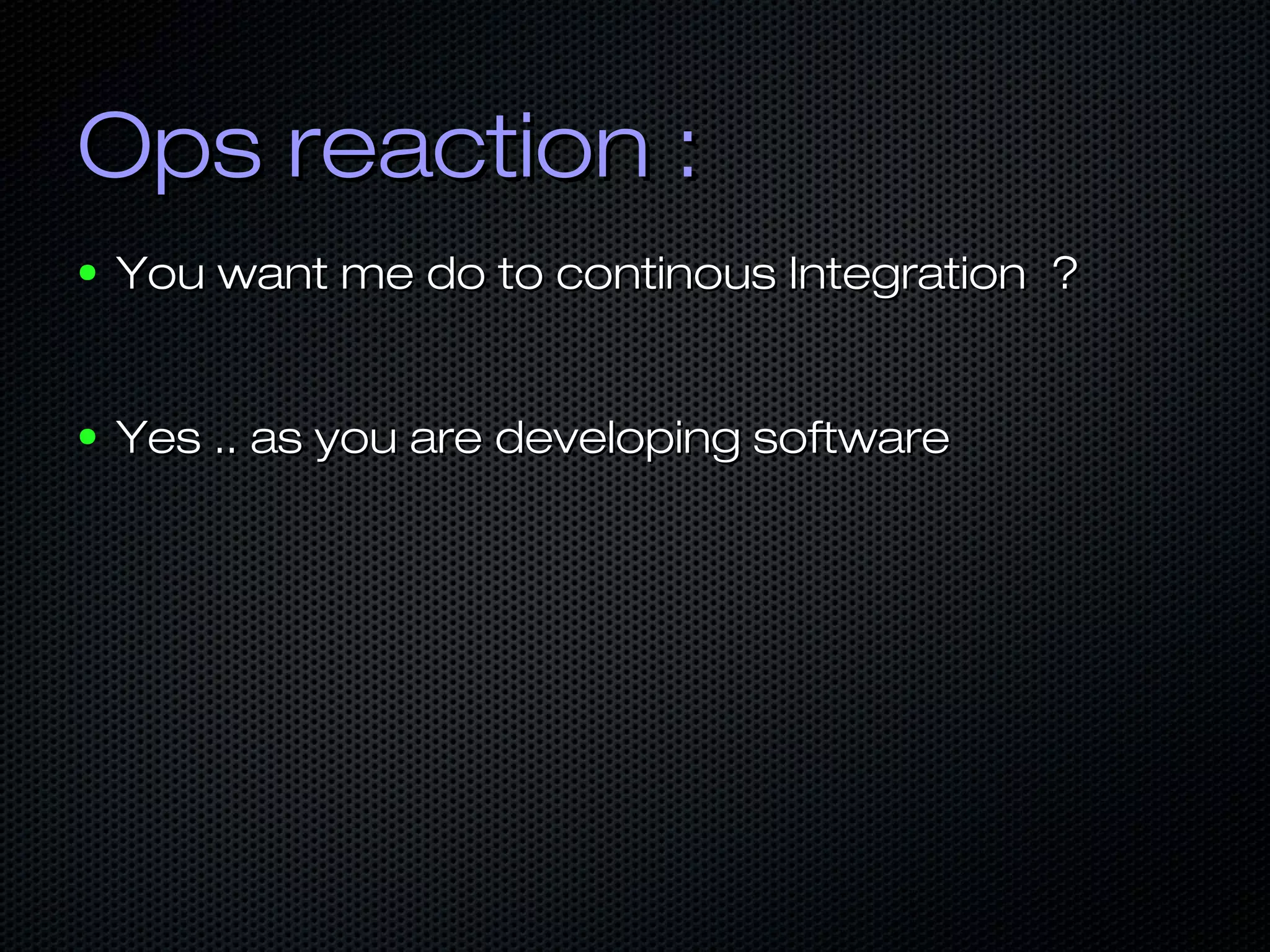 Ops reaction :Ops reaction :
● You want me do to continous Integration ?You want me do to continous Integration ?
● Yes .. as you are developing softwareYes .. as you are developing software
 