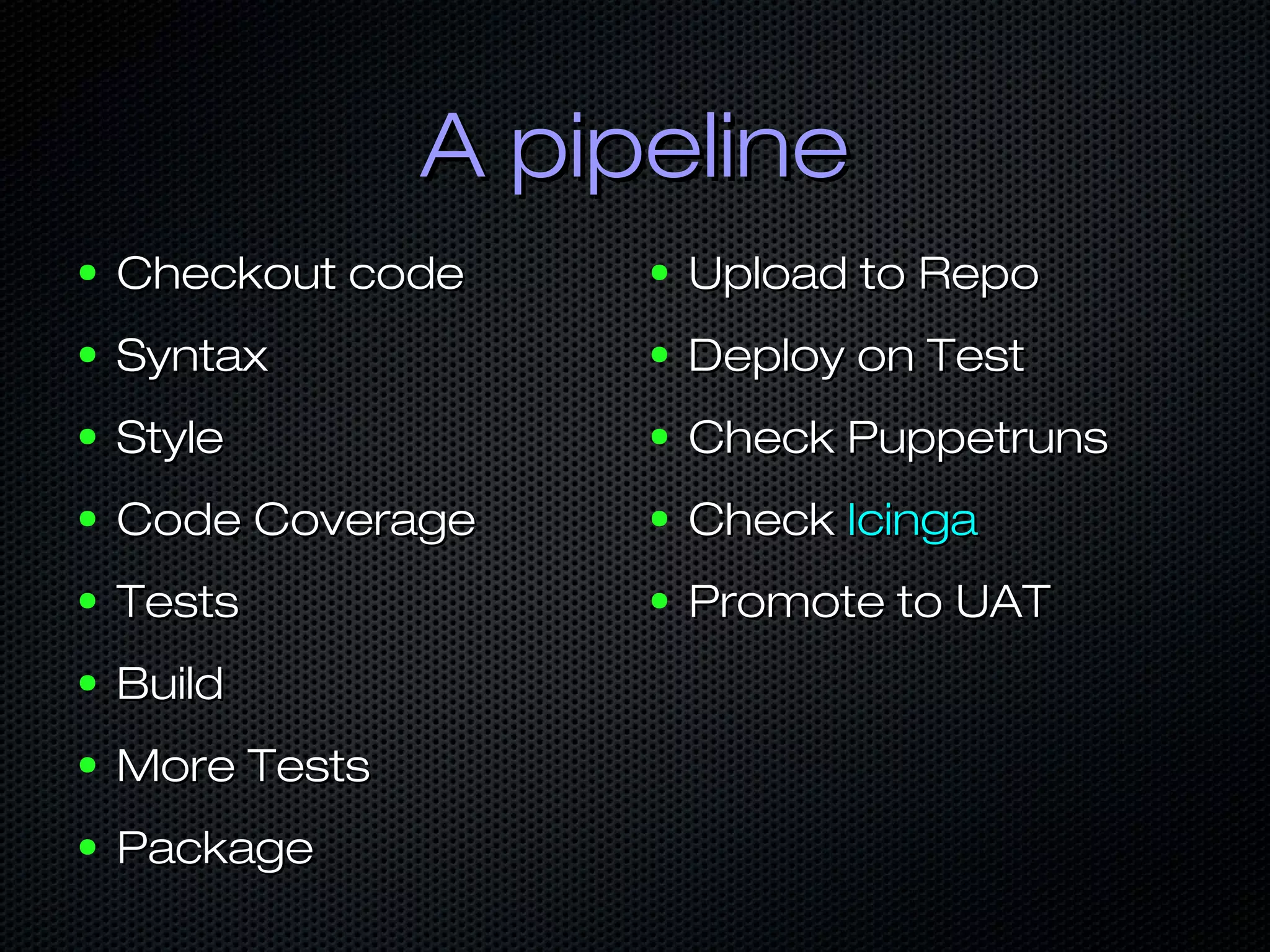 A pipelineA pipeline
● Checkout codeCheckout code
● SyntaxSyntax
● StyleStyle
● Code CoverageCode Coverage
● TestsTests
● BuildBuild
● More TestsMore Tests
● PackagePackage
● Upload to RepoUpload to Repo
● Deploy on TestDeploy on Test
● Check PuppetrunsCheck Puppetruns
● CheckCheck IcingaIcinga
● Promote to UATPromote to UAT
 