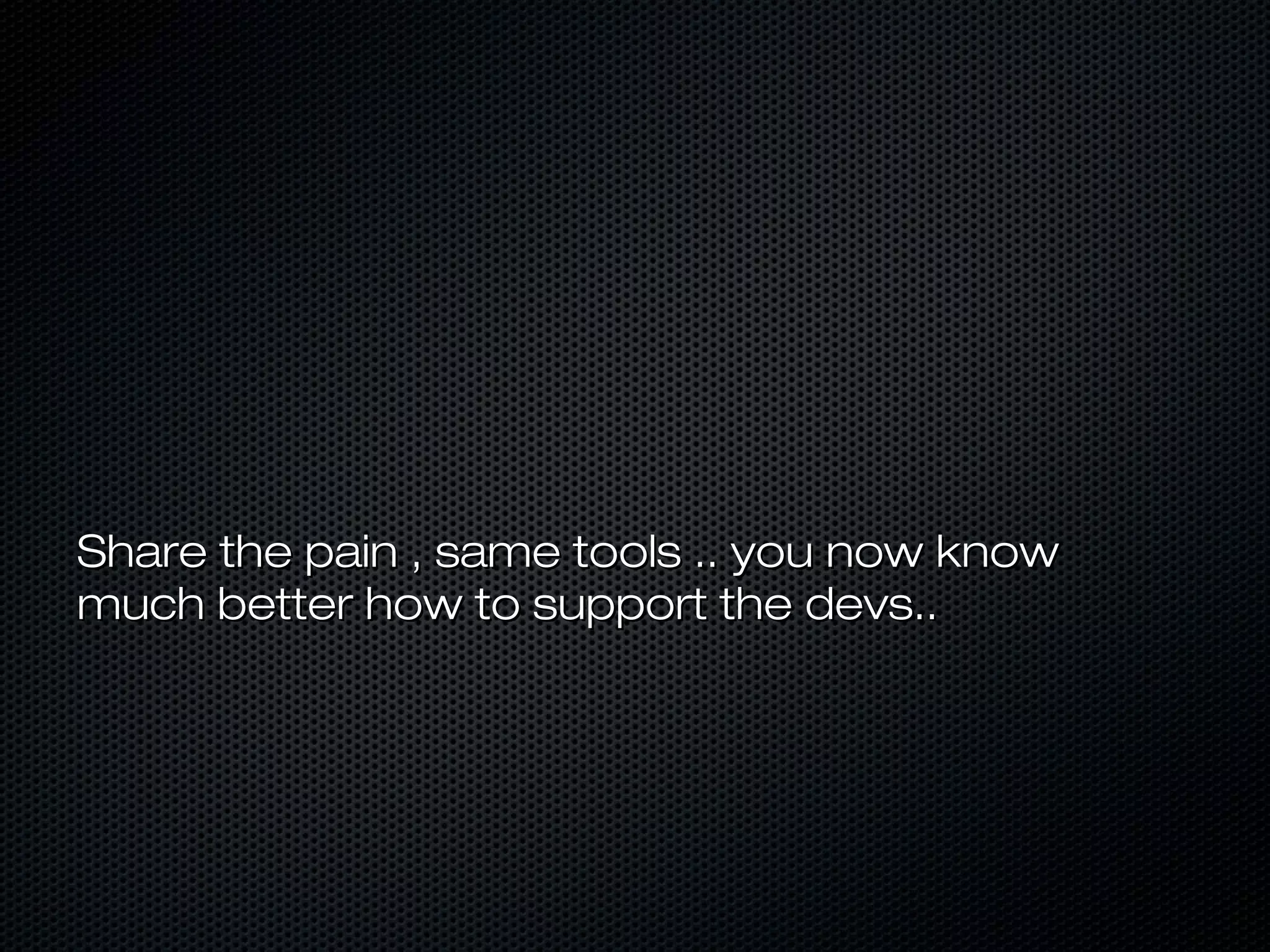 Share the pain , same tools .. you now knowShare the pain , same tools .. you now know
much better how to support the devs..much better how to support the devs..
 