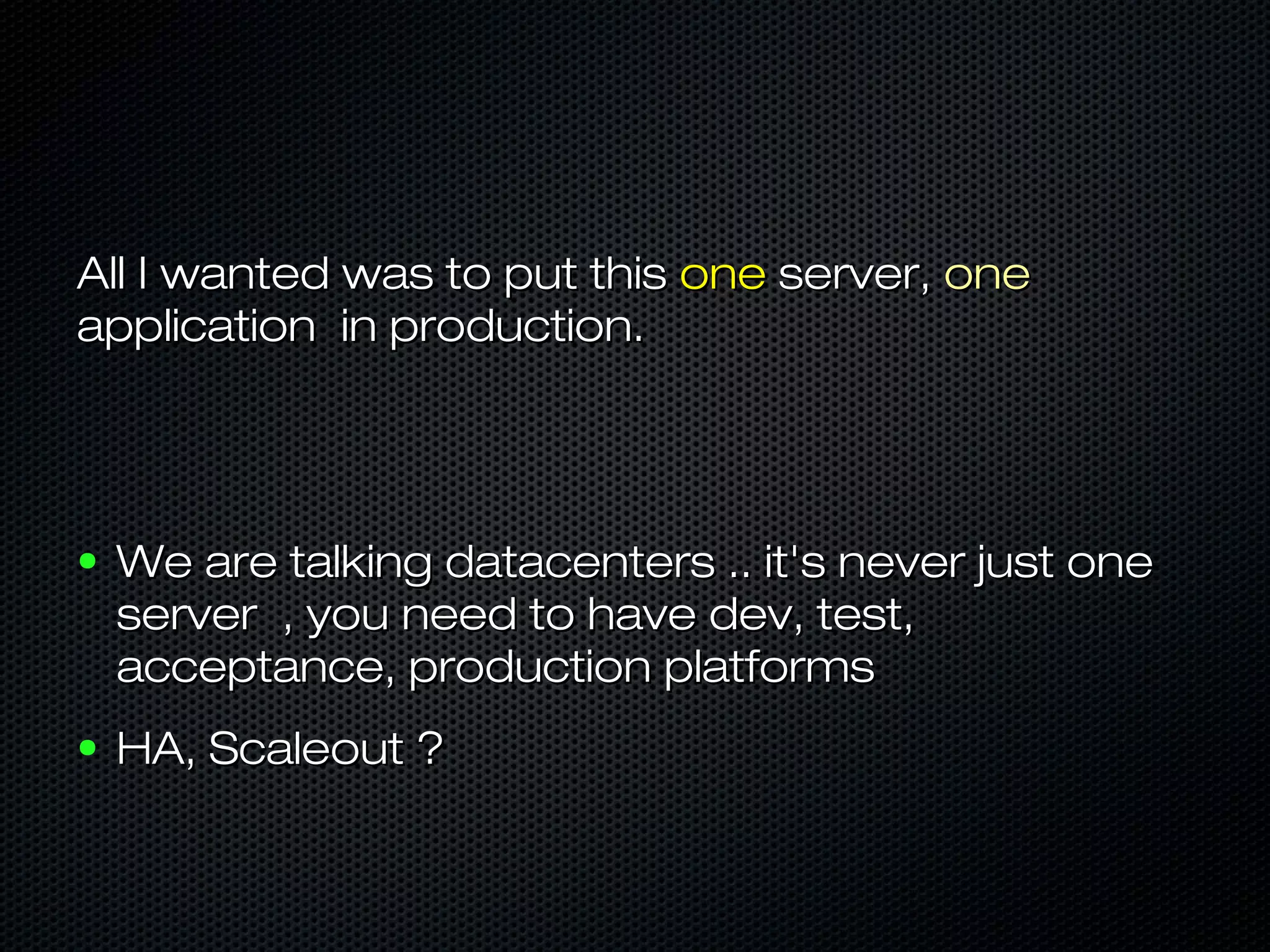 All I wanted was to put thisAll I wanted was to put this oneone server,server, oneone
application in production.application in production.
● We are talking datacenters .. it's never just oneWe are talking datacenters .. it's never just one
server , you need to have dev, test,server , you need to have dev, test,
acceptance, production platformsacceptance, production platforms
● HA, Scaleout ?HA, Scaleout ?
 