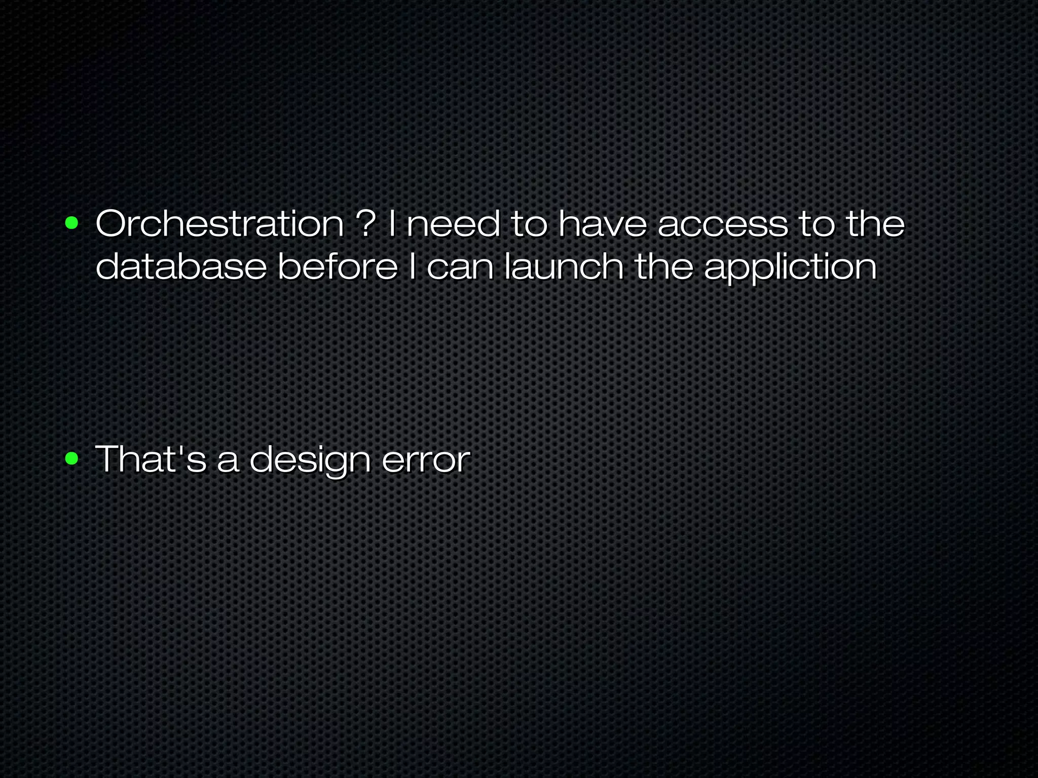 ● Orchestration ? I need to have access to theOrchestration ? I need to have access to the
database before I can launch the applictiondatabase before I can launch the appliction
● That's a design errorThat's a design error
 