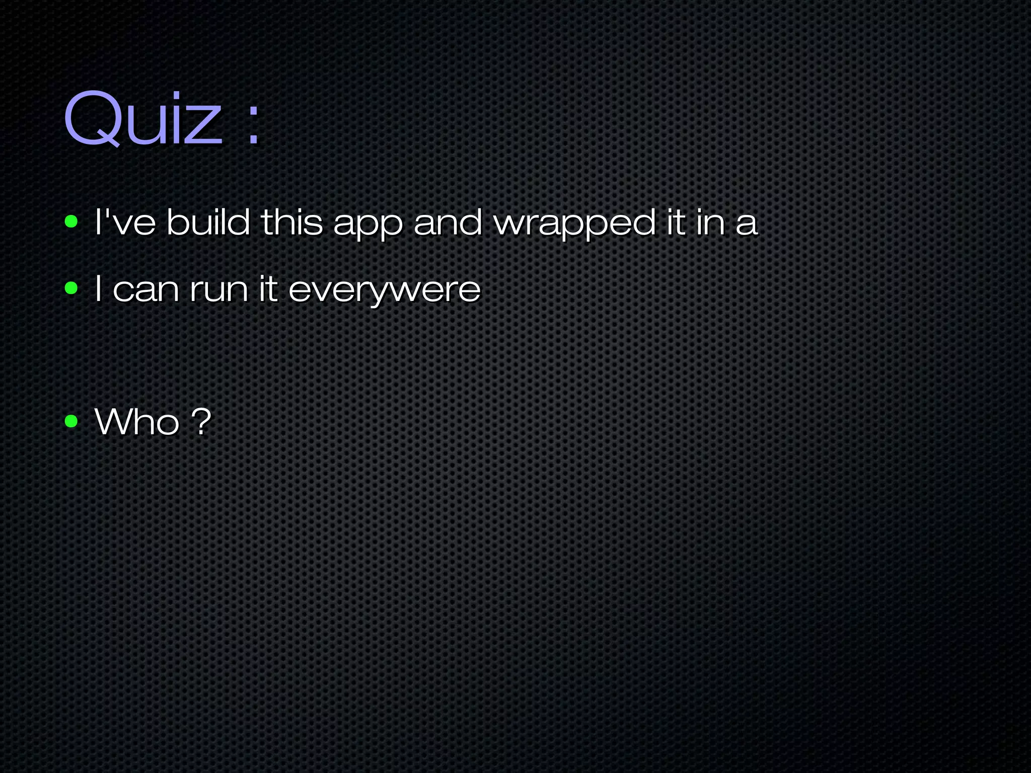 Quiz :Quiz :
● I've build this app and wrapped it in aI've build this app and wrapped it in a
● I can run it everywereI can run it everywere
● Who ?Who ?
 