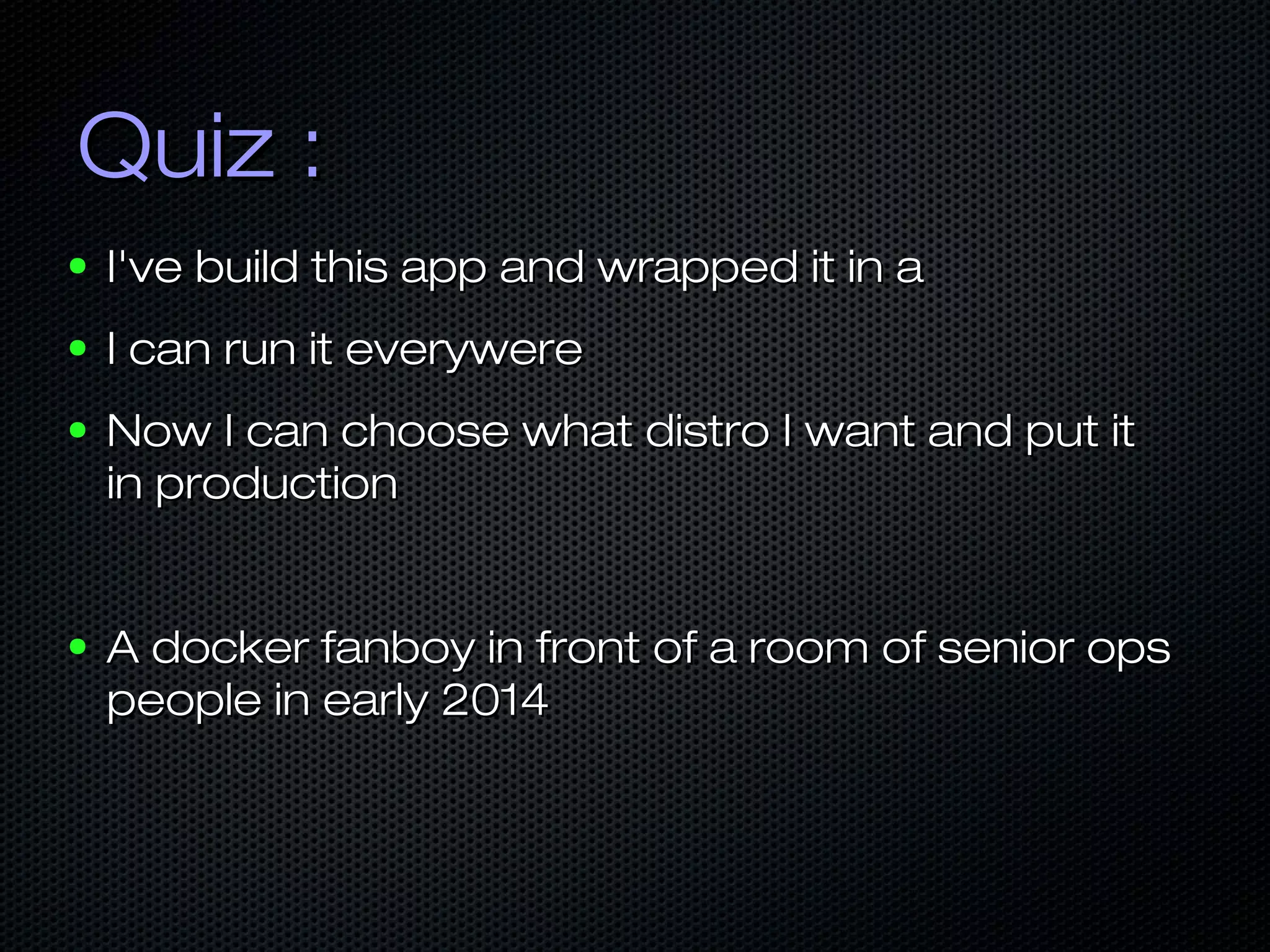 Quiz :Quiz :
● I've build this app and wrapped it in aI've build this app and wrapped it in a
● I can run it everywereI can run it everywere
● Now I can choose what distro I want and put itNow I can choose what distro I want and put it
in productionin production
● A docker fanboy in front of a room of senior opsA docker fanboy in front of a room of senior ops
people in early 2014people in early 2014
 