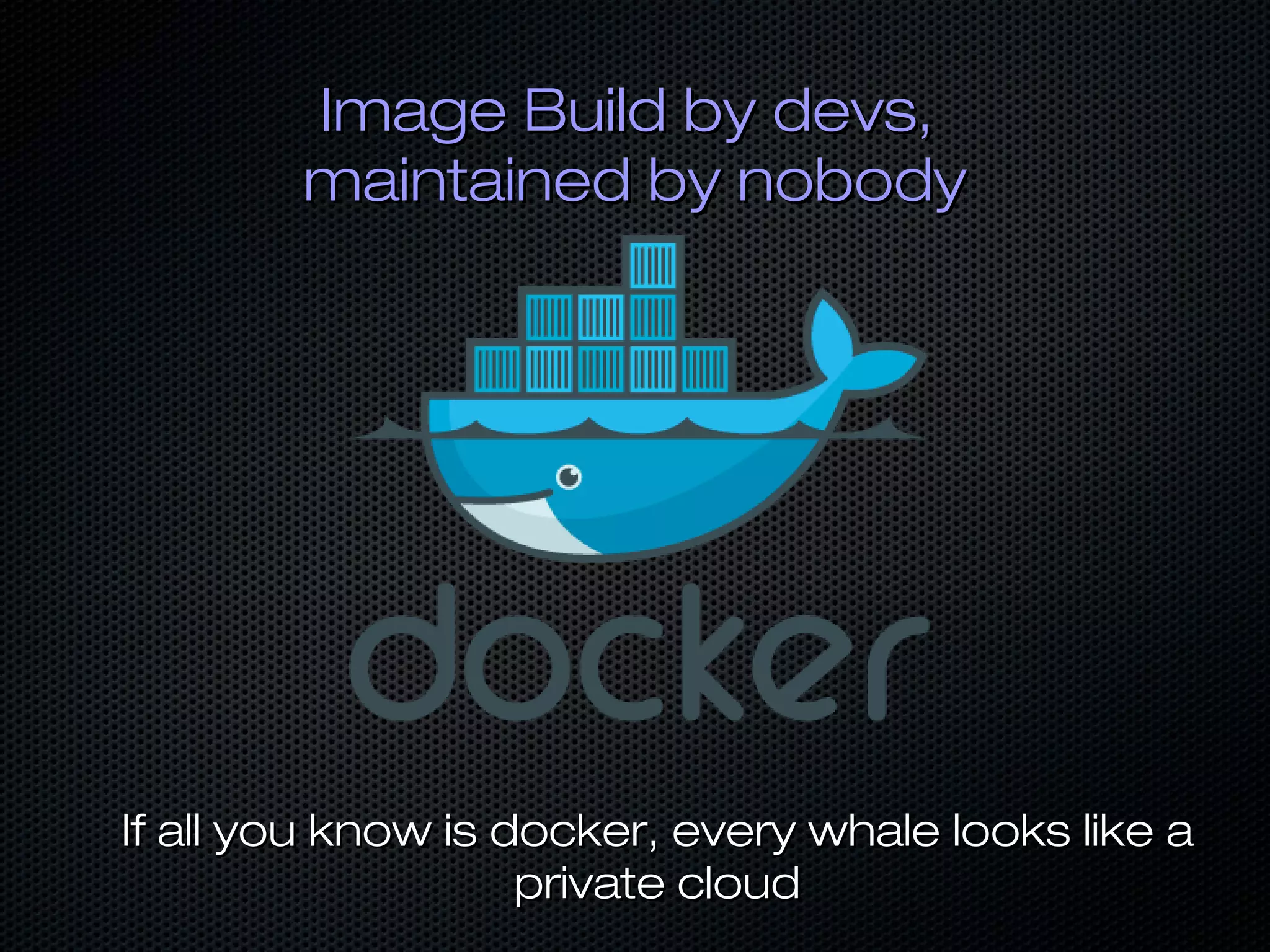 If all you know is docker, every whale looks like aIf all you know is docker, every whale looks like a
private cloudprivate cloud
Image Build by devs,Image Build by devs,
maintained by nobodymaintained by nobody
 