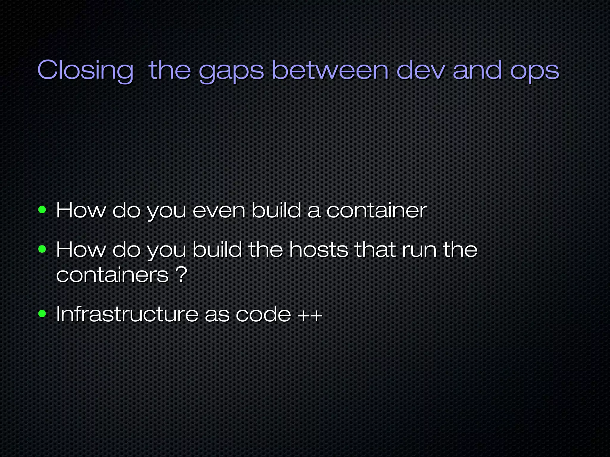 Closing the gaps between dev and opsClosing the gaps between dev and ops
● How do you even build a containerHow do you even build a container
● How do you build the hosts that run theHow do you build the hosts that run the
containers ?containers ?
● Infrastructure as code ++Infrastructure as code ++
 