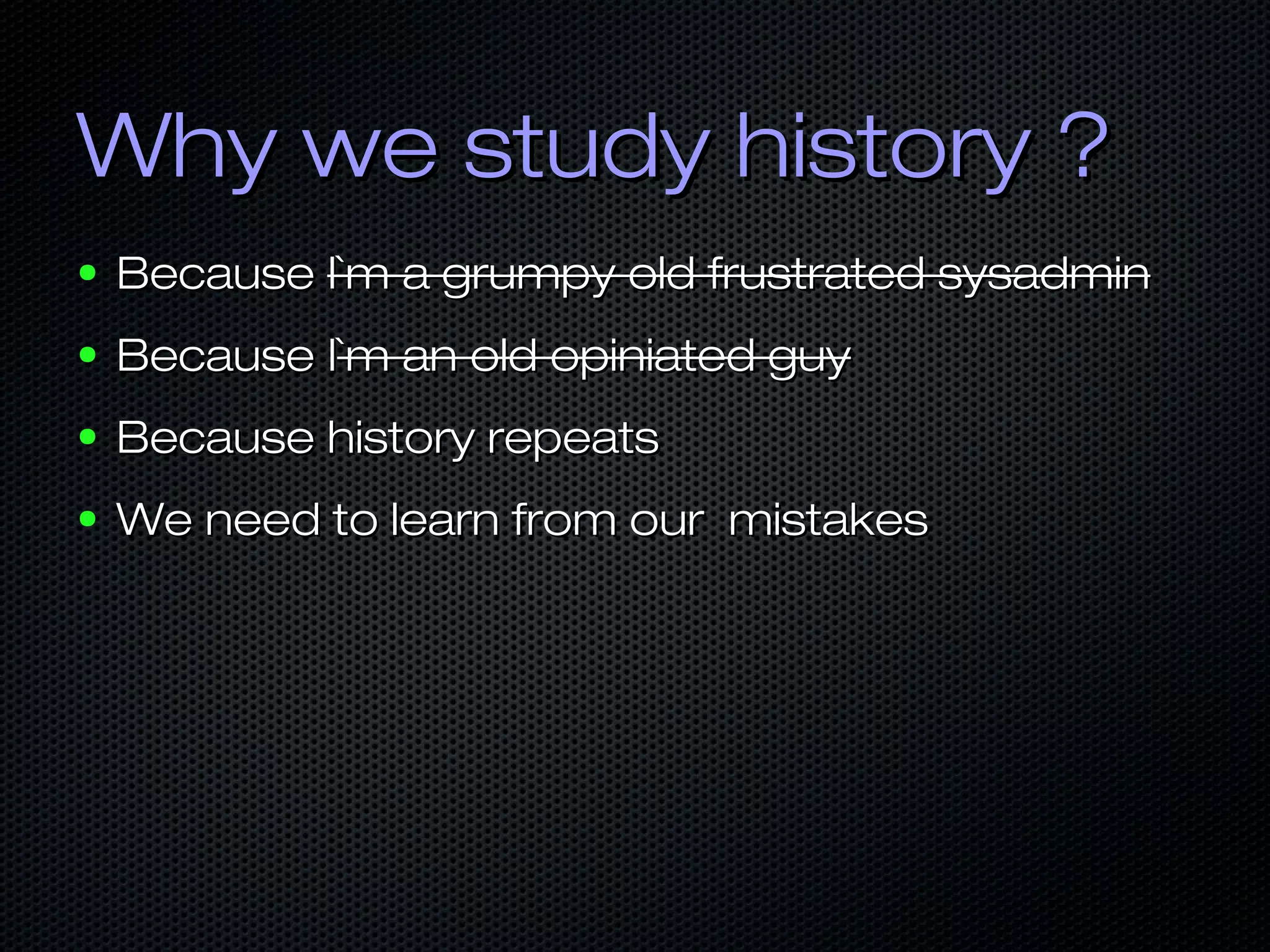 Why we study history ?Why we study history ?
● BecauseBecause I`m a grumpy old frustrated sysadminI`m a grumpy old frustrated sysadmin
● Because IBecause I`m an old opiniated guy`m an old opiniated guy
● Because history repeatsBecause history repeats
● We need to learn from our mistakesWe need to learn from our mistakes
 