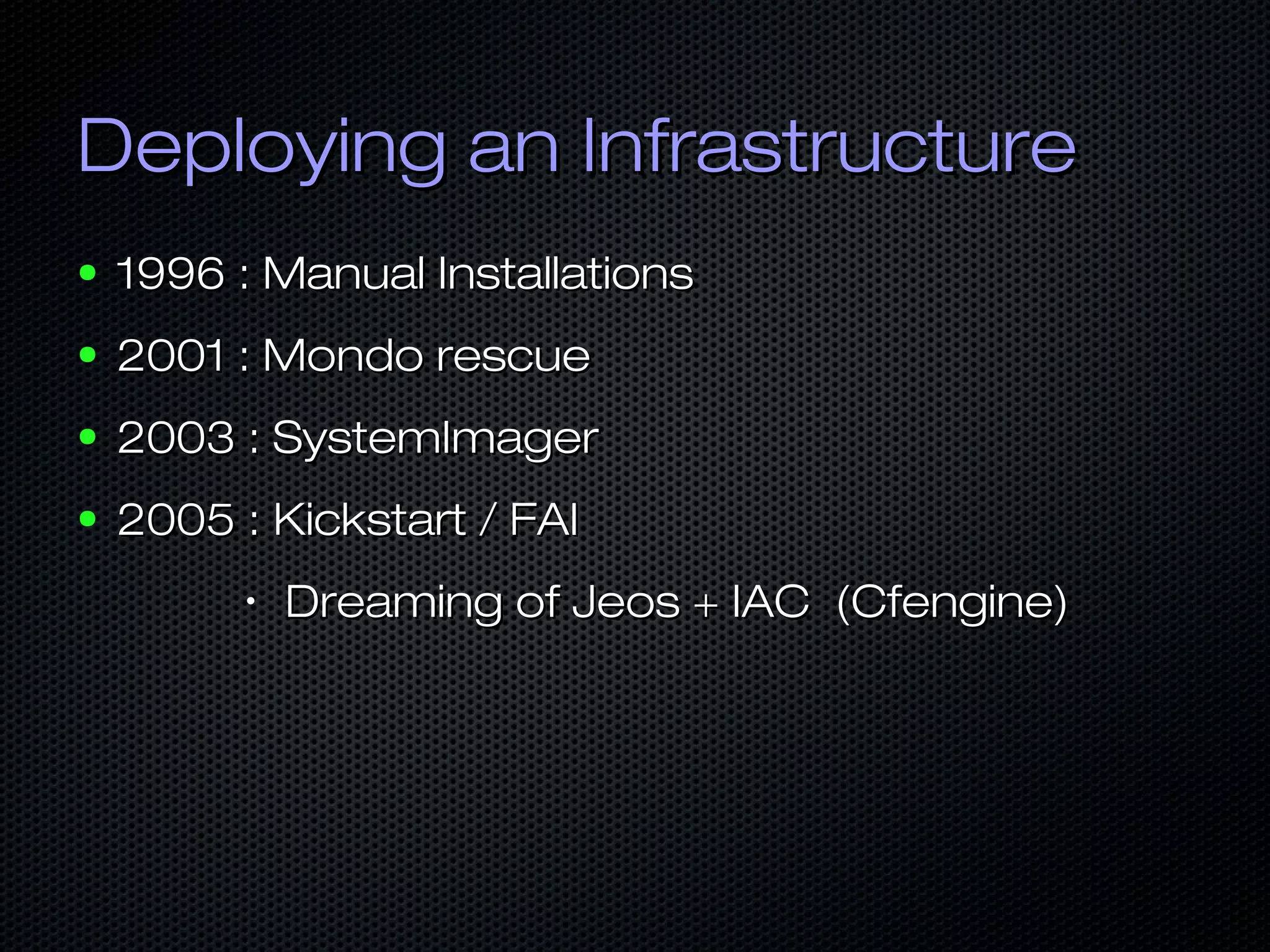 Deploying an InfrastructureDeploying an Infrastructure
● 1996 : Manual Installations1996 : Manual Installations
● 2001 : Mondo rescue2001 : Mondo rescue
● 2003 : SystemImager2003 : SystemImager
● 2005 :2005 : Kickstart / FAIKickstart / FAI
•
Dreaming of Jeos + IAC (Cfengine)Dreaming of Jeos + IAC (Cfengine)
 