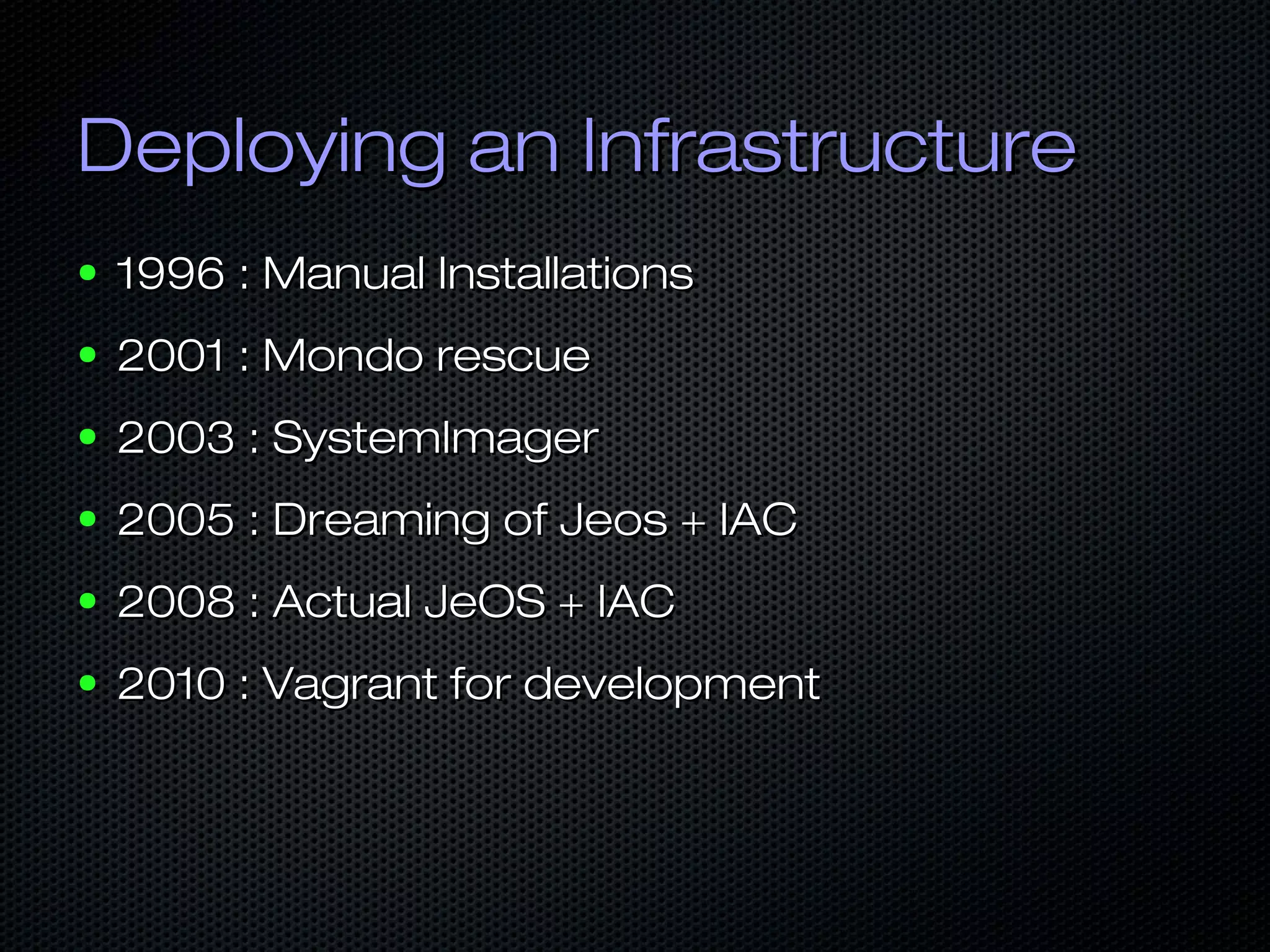 Deploying an InfrastructureDeploying an Infrastructure
● 1996 : Manual Installations1996 : Manual Installations
● 2001 : Mondo rescue2001 : Mondo rescue
● 2003 : SystemImager2003 : SystemImager
● 2005 : Dreaming of Jeos + IAC2005 : Dreaming of Jeos + IAC
● 2008 : Actual JeOS + IAC2008 : Actual JeOS + IAC
● 2010 : Vagrant for development2010 : Vagrant for development
 