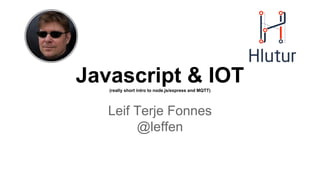 Javascript & IOT(really short intro to node.js/express and MQTT)
Leif Terje Fonnes
@leffen
 