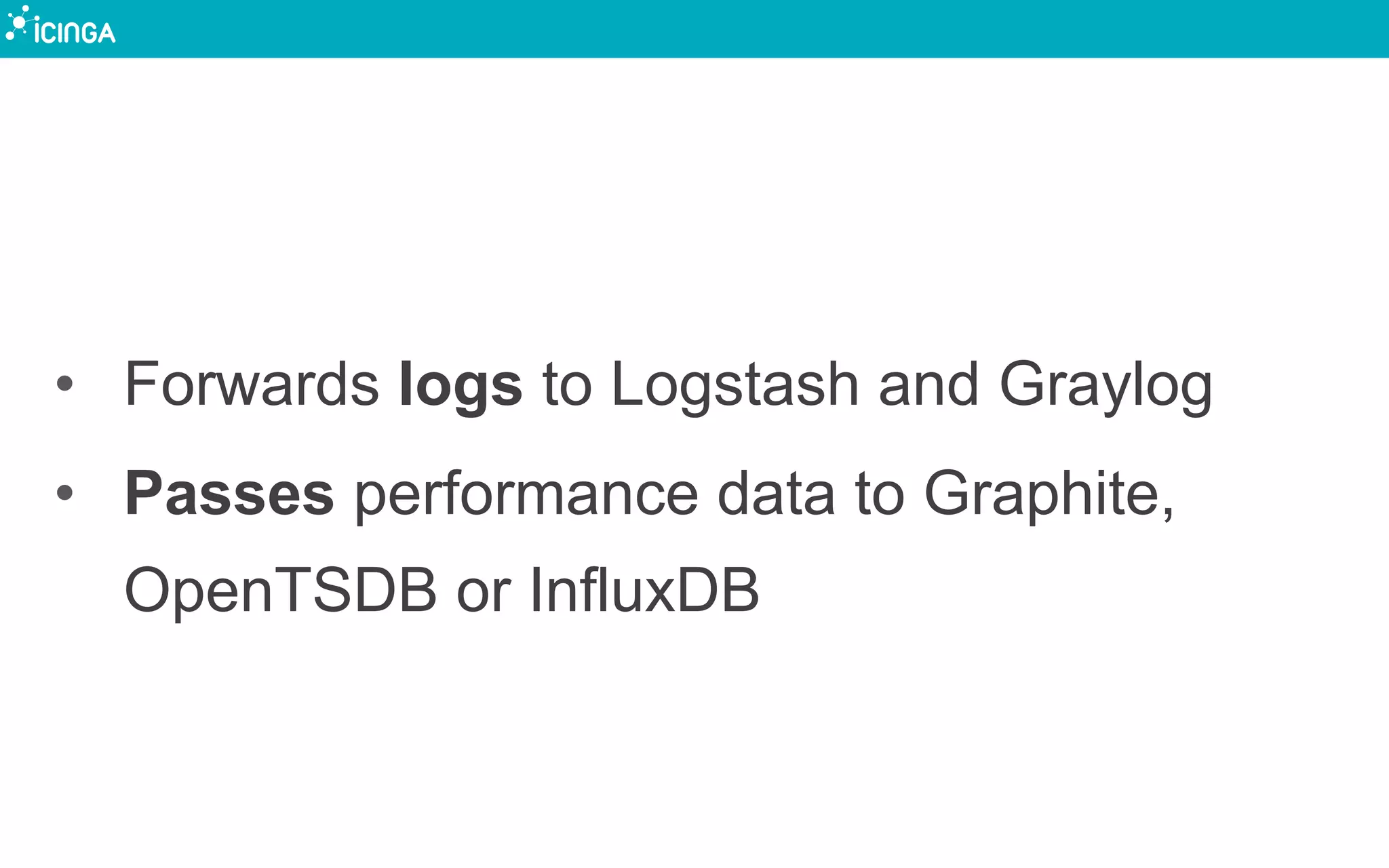 •  Forwards logs to Logstash and Graylog
•  Passes performance data to Graphite,
OpenTSDB or InfluxDB
 