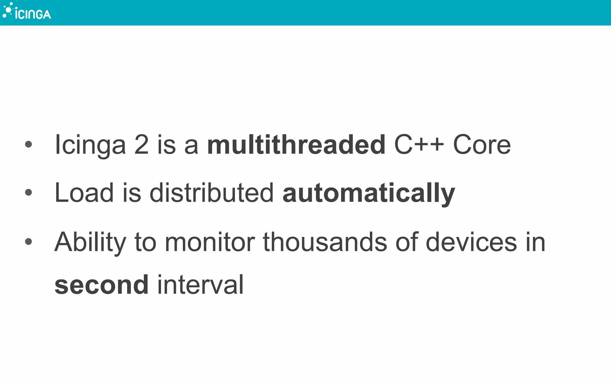 •  Icinga 2 is a multithreaded C++ Core
•  Load is distributed automatically
•  Ability to monitor thousands of devices in
second interval
 