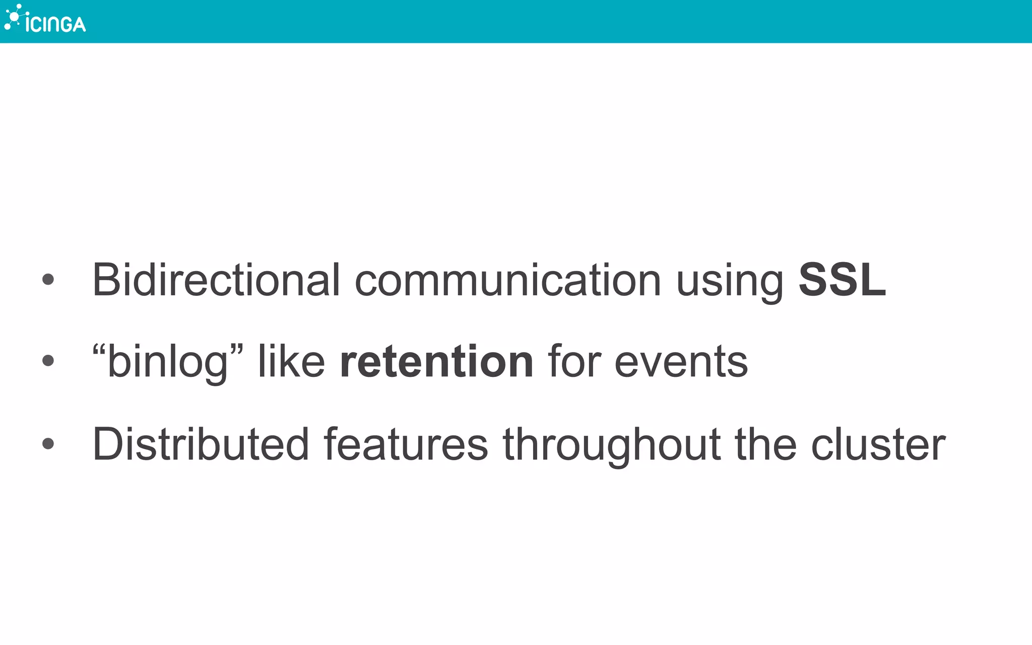 •  Bidirectional communication using SSL
•  “binlog” like retention for events
•  Distributed features throughout the cluster
 