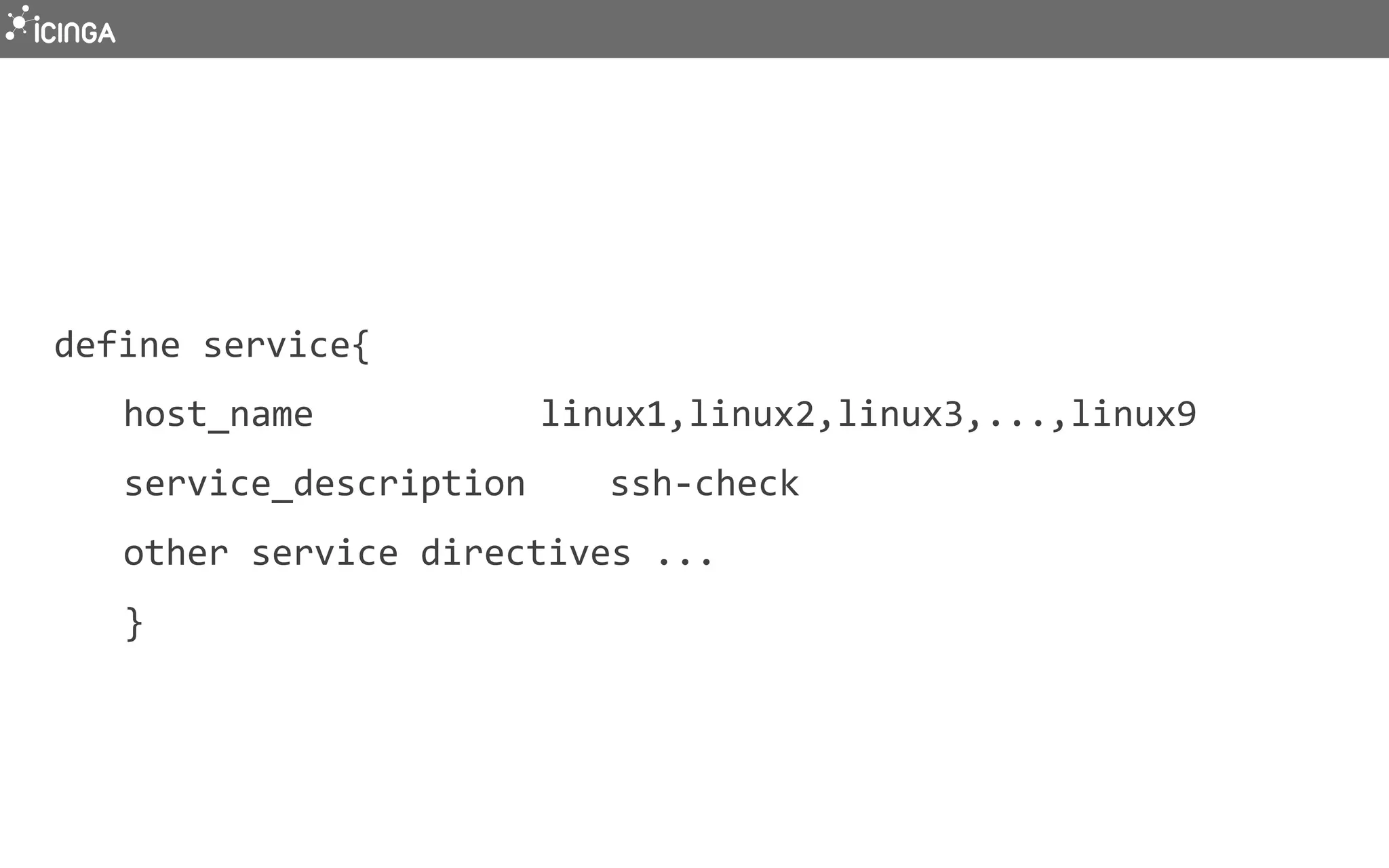 define	
  service{	
  
	
  host_name	
   	
   	
   	
  linux1,linux2,linux3,...,linux9	
  
	
  service_description	
   	
  ssh-­‐check	
  
	
  other	
  service	
  directives	
  ...	
  
	
  }	
  
 