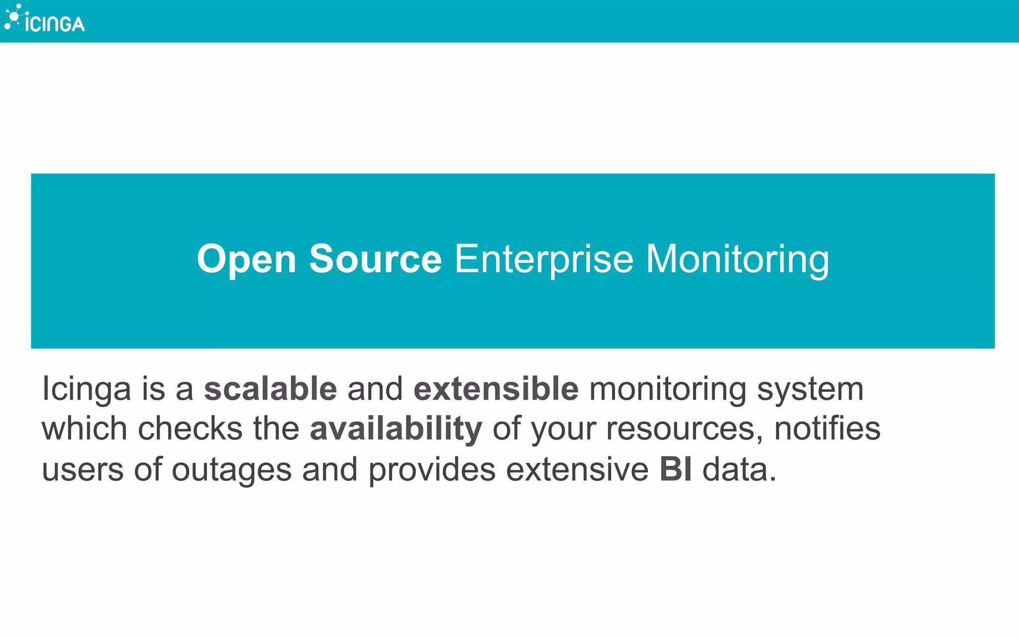 Open Source Enterprise Monitoring
Icinga is a scalable and extensible monitoring system
which checks the availability of your resources, notifies
users of outages and provides extensive BI data.
 