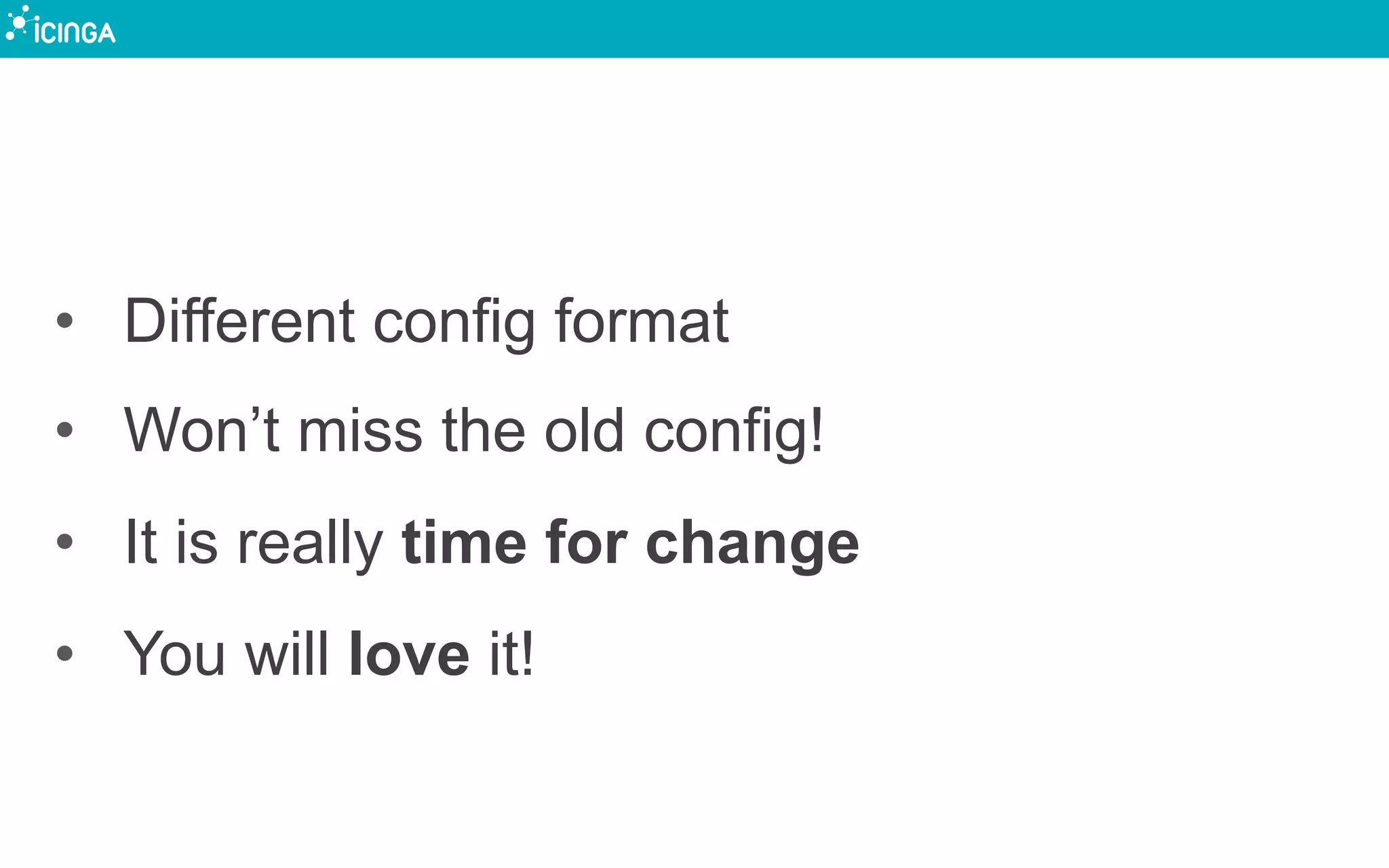 •  Different config format
•  Won’t miss the old config!
•  It is really time for change
•  You will love it!
 