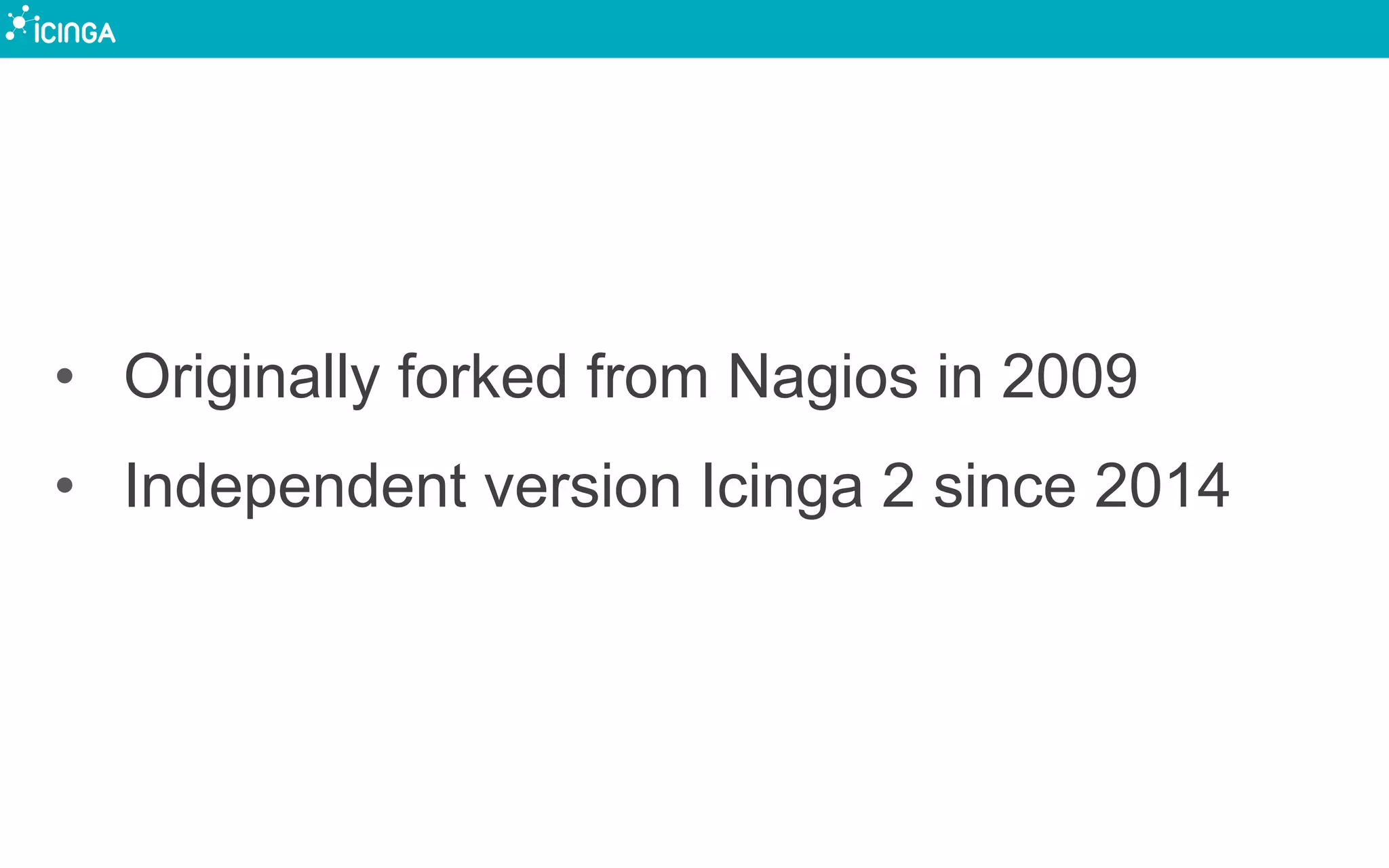 •  Originally forked from Nagios in 2009
•  Independent version Icinga 2 since 2014
 
