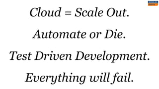 Cloud = Scale Out.
Automate or Die.
Test Driven Development.
Everything will fail.
 