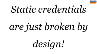 Static credentials
are just broken by
design!
 