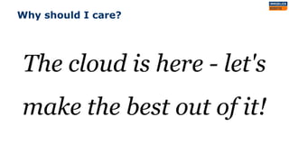 Why should I care?
The cloud is here - let's
make the best out of it!
 