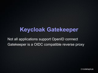Keycloak Gatekeeper
Not all applications support OpenID connect
Gatekeeper is a OIDC compatible reverse proxy
 