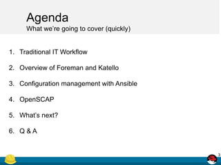 Agenda
What we’re going to cover (quickly)
1. Traditional IT Workflow
2. Overview of Foreman and Katello
3. Configuration ...