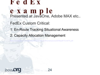 FedEx example Presented at JavaOne, Adobe MAX etc.. FedEx Custom Critical: 1: En-Route Tracking Situational Awareness  2: Capacity Allocation Management http://developers.sun.com/learning/javaoneonline/sessions/2009/pdf/TS-4475.pdf 