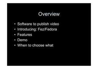 Overview
•   Software to publish video
•   Introducing: Fez/Fedora
•   Features
•   Demo
•   When to choose what
 